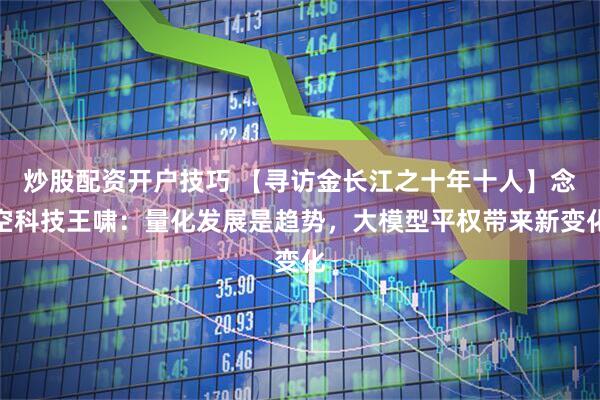 炒股配资开户技巧 【寻访金长江之十年十人】念空科技王啸：量化发展是趋势，大模型平权带来新变化