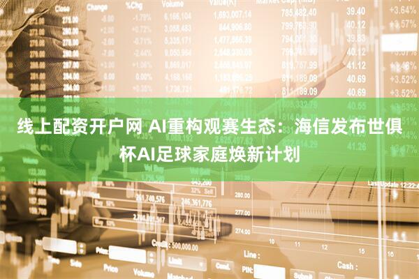 线上配资开户网 AI重构观赛生态：海信发布世俱杯AI足球家庭焕新计划
