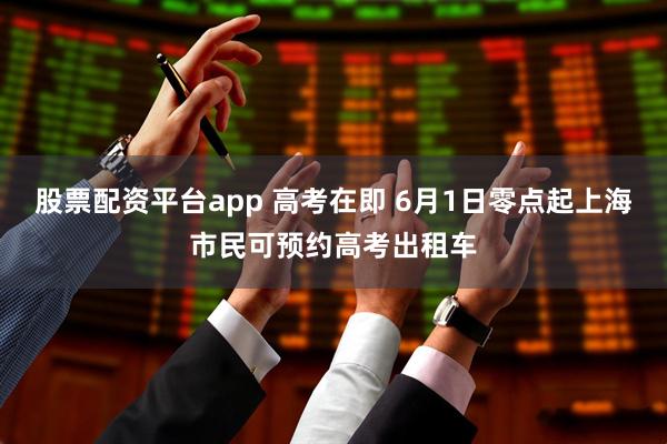 股票配资平台app 高考在即 6月1日零点起上海市民可预约高考出租车