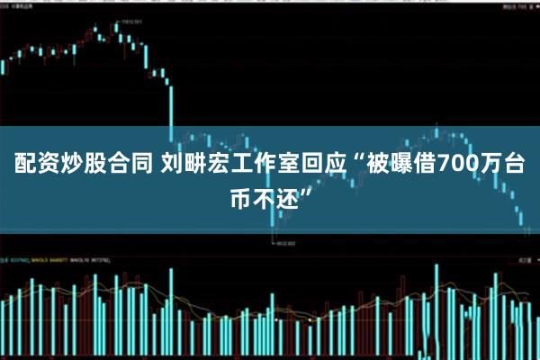 配资炒股合同 刘畊宏工作室回应“被曝借700万台币不还”