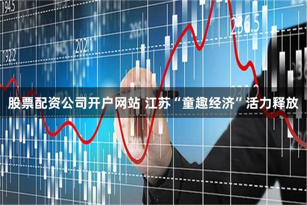 股票配资公司开户网站 江苏“童趣经济”活力释放