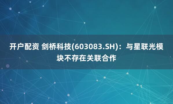 开户配资 剑桥科技(603083.SH)：与星联光模块不存在关联合作