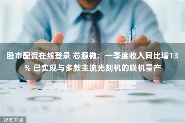 股市配资在线登录 芯源微：一季度收入同比增13% 已实现与多款主流光刻机的联机量产