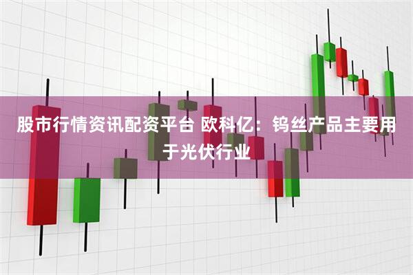 股市行情资讯配资平台 欧科亿：钨丝产品主要用于光伏行业