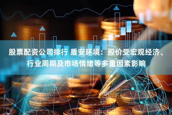 股票配资公司排行 盾安环境：股价受宏观经济、行业周期及市场情绪等多重因素影响