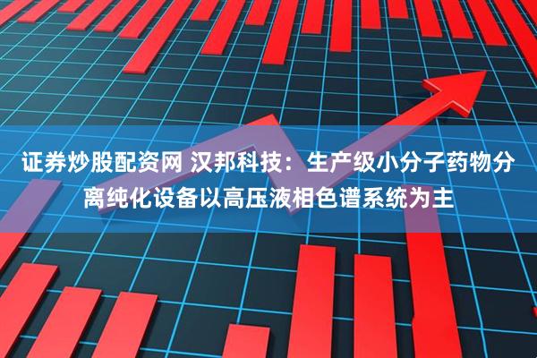 证券炒股配资网 汉邦科技：生产级小分子药物分离纯化设备以高压液相色谱系统为主