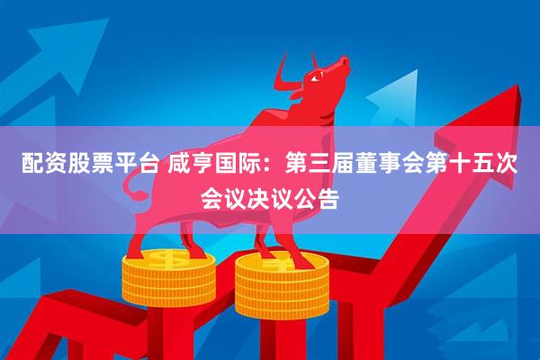 配资股票平台 咸亨国际：第三届董事会第十五次会议决议公告