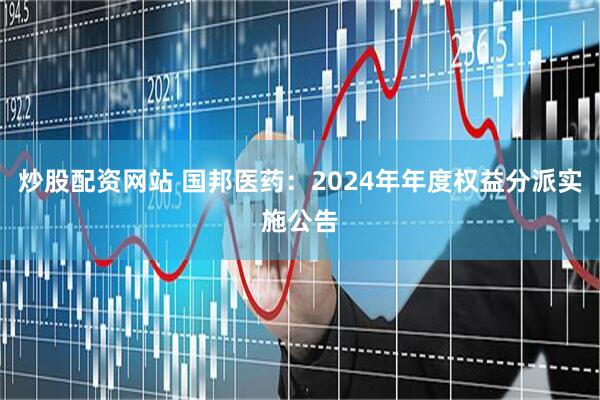 炒股配资网站 国邦医药：2024年年度权益分派实施公告