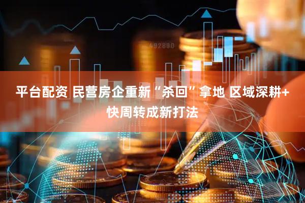 平台配资 民营房企重新“杀回”拿地 区域深耕+快周转成新打法