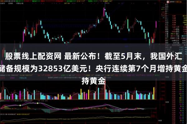 股票线上配资网 最新公布！截至5月末，我国外汇储备规模为32853亿美元！央行连续第7个月增持黄金