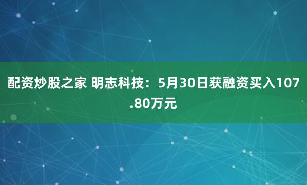 配资炒股之家 明志科技：5月30日获融资买入107.80万元