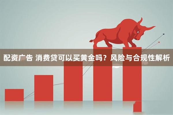 配资广告 消费贷可以买黄金吗？风险与合规性解析