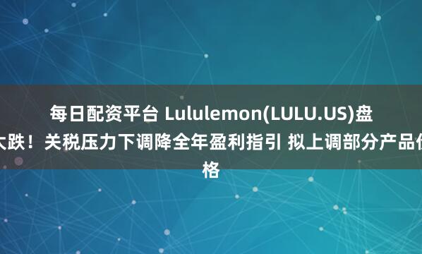 每日配资平台 Lululemon(LULU.US)盘后大跌！关税压力下调降全年盈利指引 拟上调部分产品价格