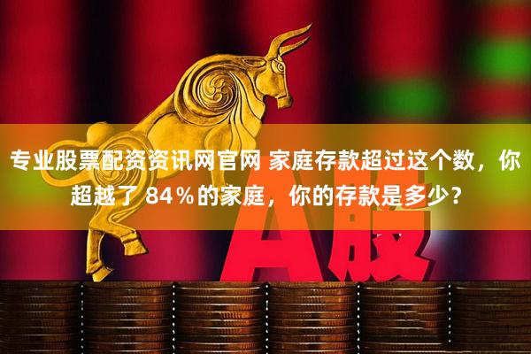 专业股票配资资讯网官网 家庭存款超过这个数，你超越了 84％的家庭，你的存款是多少？