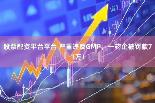 股票配资平台平台 严重违反GMP，一药企被罚款71万！