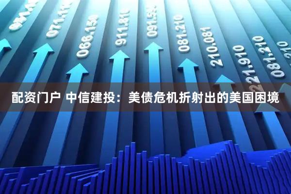 配资门户 中信建投：美债危机折射出的美国困境