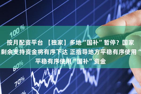 按月配资平台 【独家】多地“国补”暂停？国家有关部门：剩余支持资金将有序下达 正指导地方平稳有序使用“国补”资金