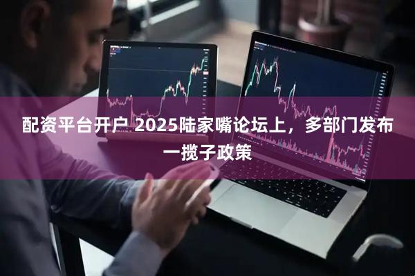 配资平台开户 2025陆家嘴论坛上，多部门发布一揽子政策