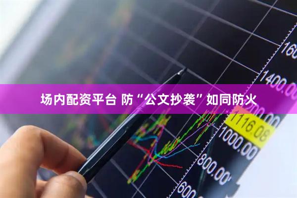 场内配资平台 防“公文抄袭”如同防火