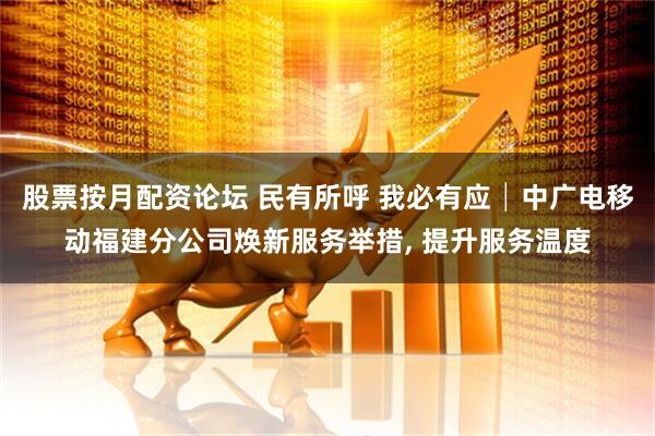 股票按月配资论坛 民有所呼 我必有应│中广电移动福建分公司焕新服务举措, 提升服务温度