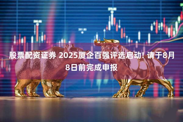股票配资证券 2025厦企百强评选启动! 请于8月8日前完成申报
