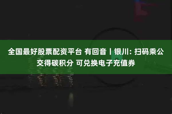 全国最好股票配资平台 有回音丨银川: 扫码乘公交得碳积分 可兑换电子充值券