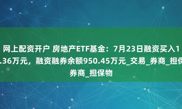 网上配资开户 房地产ETF基金：7月23日融资买入159.36万元，融资融券余额950.45万元_交易_券商_担保物