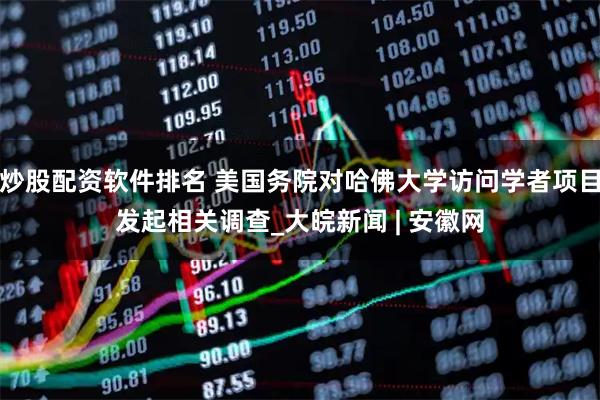 炒股配资软件排名 美国务院对哈佛大学访问学者项目发起相关调查_大皖新闻 | 安徽网