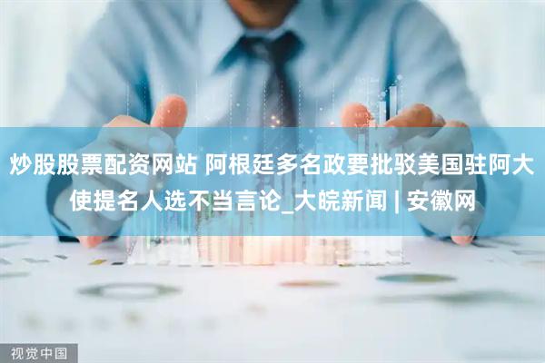 炒股股票配资网站 阿根廷多名政要批驳美国驻阿大使提名人选不当言论_大皖新闻 | 安徽网