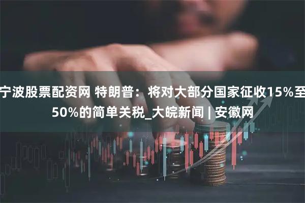宁波股票配资网 特朗普：将对大部分国家征收15%至50%的简单关税_大皖新闻 | 安徽网