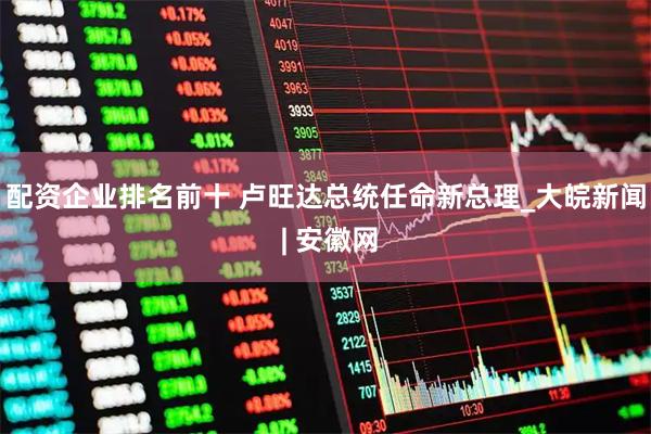 配资企业排名前十 卢旺达总统任命新总理_大皖新闻 | 安徽网