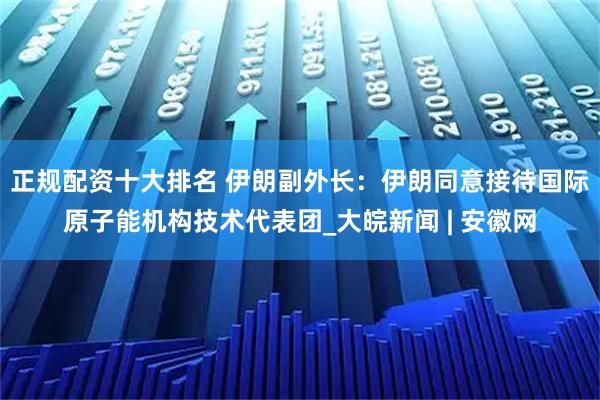 正规配资十大排名 伊朗副外长：伊朗同意接待国际原子能机构技术代表团_大皖新闻 | 安徽网