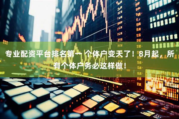 专业配资平台排名第一 个体户变天了！8月起，所有个体户务必这样做！
