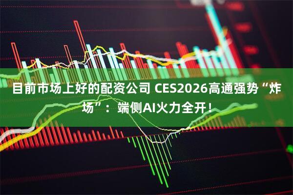 目前市场上好的配资公司 CES2026高通强势“炸场”:端侧AI火力全开!