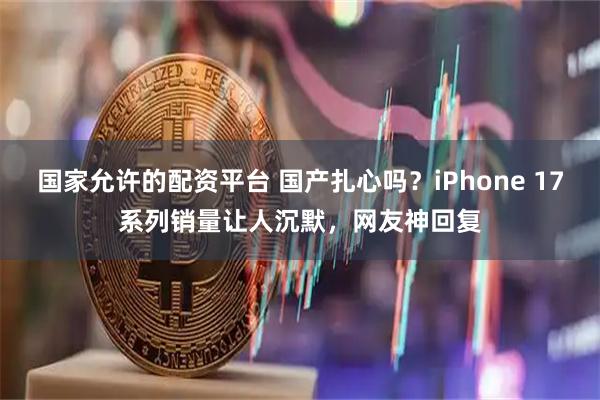 国家允许的配资平台 国产扎心吗?iPhone 17系列销量让人沉默,网友神回复