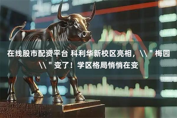 在线股市配资平台 科利华新校区亮相，\＂梅园\＂变了！学区格局悄悄在变
