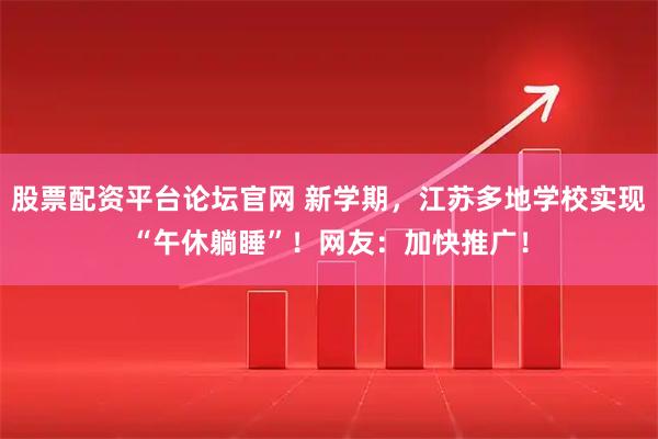 股票配资平台论坛官网 新学期，江苏多地学校实现“午休躺睡”！网友：加快推广！