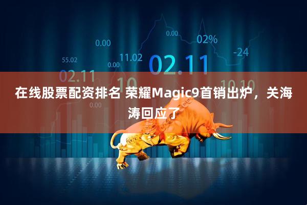 在线股票配资排名 荣耀Magic9首销出炉，关海涛回应了
