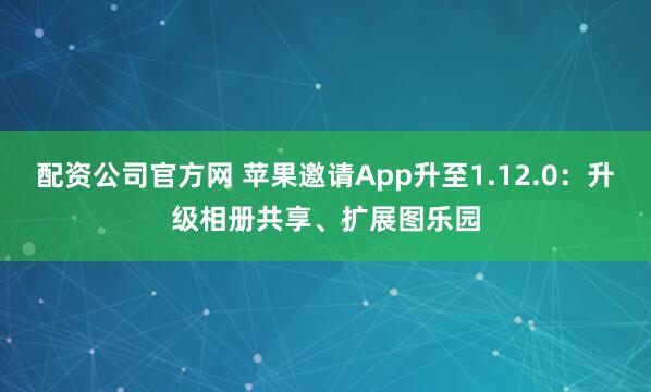 配资公司官方网 苹果邀请App升至1.12.0：升级相册共享、扩展图乐园