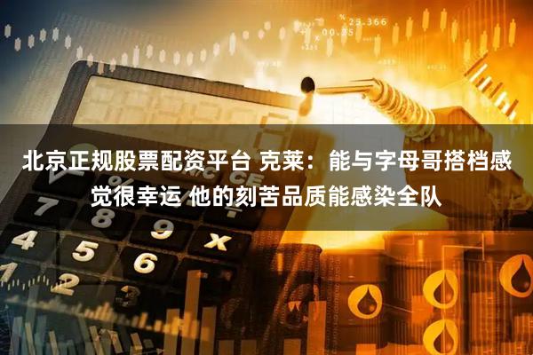 北京正规股票配资平台 克莱：能与字母哥搭档感觉很幸运 他的刻苦品质能感染全队
